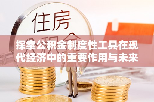 信阳探索公积金制度性工具在现代经济中的重要作用与未来发展趋势