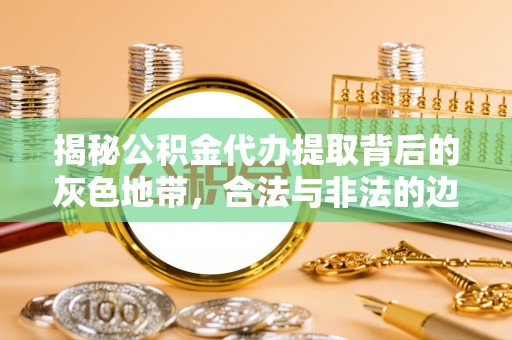 信阳揭秘公积金代办提取背后的灰色地带，合法与非法的边界