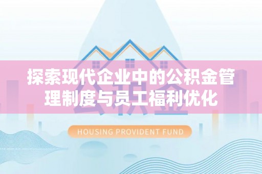 信阳探索现代企业中的公积金管理制度与员工福利优化