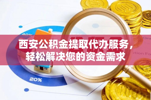 信阳西安公积金提取代办服务，轻松解决您的资金需求