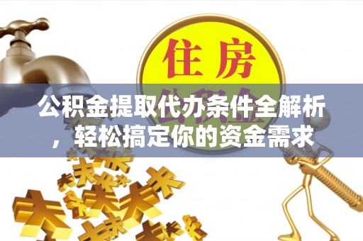 信阳公积金提取代办条件全解析，轻松搞定你的资金需求