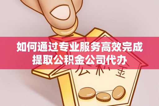 信阳如何通过专业服务高效完成提取公积金公司代办