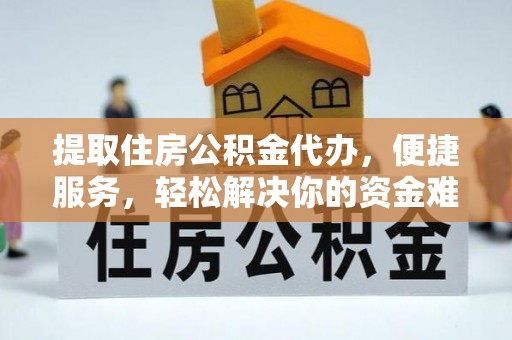 信阳提取住房公积金代办，便捷服务，轻松解决你的资金难题