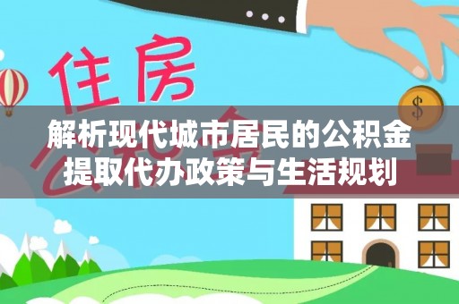 信阳解析现代城市居民的公积金提取代办政策与生活规划