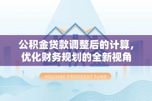 信阳公积金贷款调整后的计算，优化财务规划的全新视角