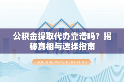 信阳公积金提取代办靠谱吗？揭秘真相与选择指南
