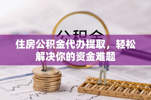 信阳住房公积金代办提取，轻松解决你的资金难题