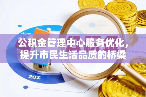 信阳公积金管理中心服务优化，提升市民生活品质的桥梁