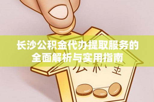 信阳长沙公积金代办提取服务的全面解析与实用指南