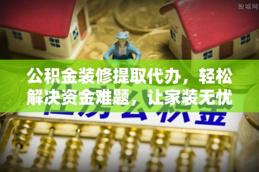 信阳公积金装修提取代办，轻松解决资金难题，让家装无忧