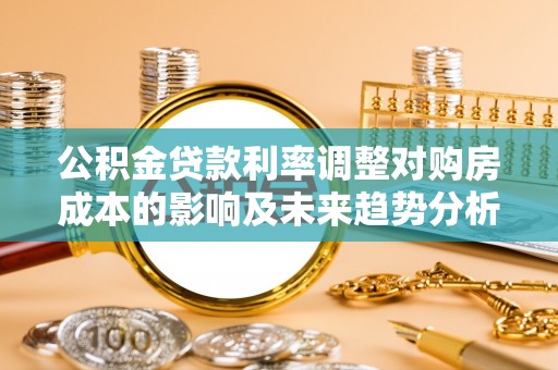 信阳公积金贷款利率调整对购房成本的影响及未来趋势分析