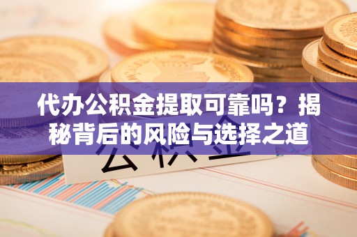 信阳代办公积金提取可靠吗？揭秘背后的风险与选择之道