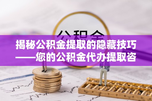 信阳揭秘公积金提取的隐藏技巧——您的公积金代办提取咨询指南