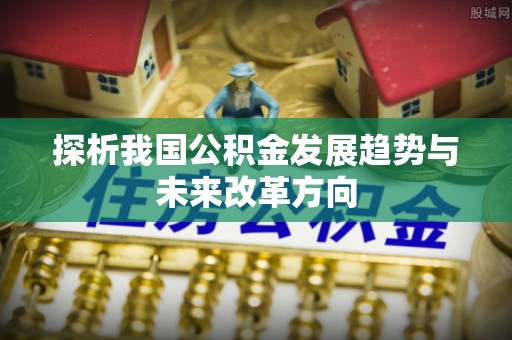 信阳探析我国公积金发展趋势与未来改革方向