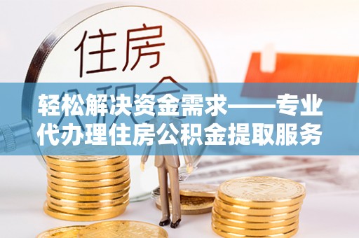 信阳轻松解决资金需求——专业代办理住房公积金提取服务