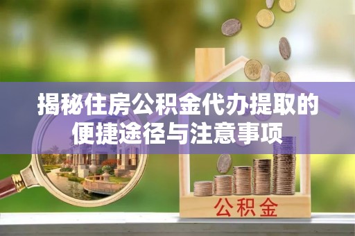 信阳揭秘住房公积金代办提取的便捷途径与注意事项