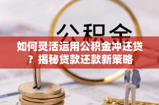 信阳如何灵活运用公积金冲还贷？揭秘贷款还款新策略