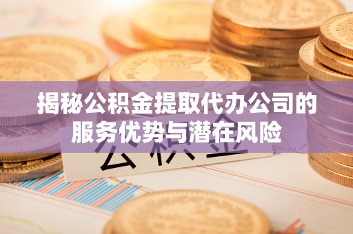 信阳揭秘公积金提取代办公司的服务优势与潜在风险