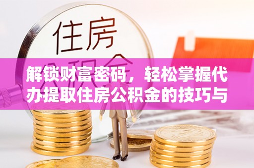 信阳解锁财富密码，轻松掌握代办提取住房公积金的技巧与策略