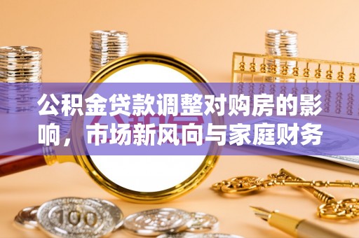 信阳公积金贷款调整对购房的影响，市场新风向与家庭财务规划