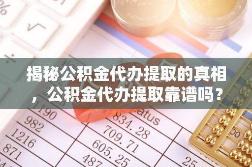 信阳揭秘公积金代办提取的真相，公积金代办提取靠谱吗？你需要知道这些关键点
