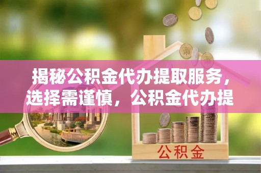 信阳揭秘公积金代办提取服务，选择需谨慎，公积金代办提取靠谱吗？
