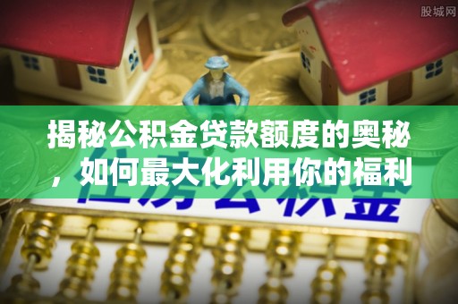 信阳揭秘公积金贷款额度的奥秘，如何最大化利用你的福利？