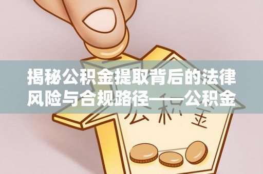信阳揭秘公积金提取背后的法律风险与合规路径——公积金代办提取违法不？
