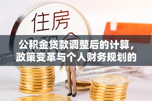 信阳公积金贷款调整后的计算，政策变革与个人财务规划的深度解析