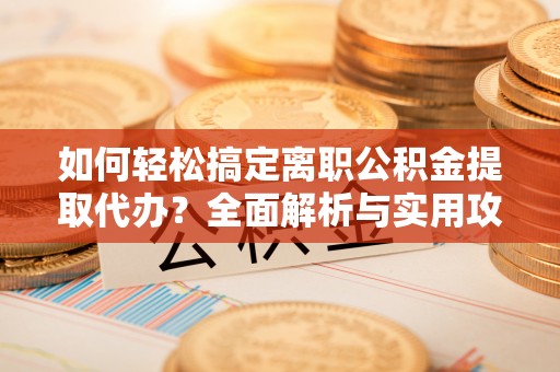 信阳如何轻松搞定离职公积金提取代办？全面解析与实用攻略