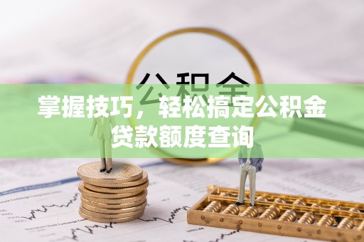 信阳掌握技巧，轻松搞定公积金贷款额度查询