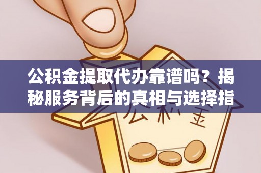 信阳公积金提取代办靠谱吗？揭秘服务背后的真相与选择指南