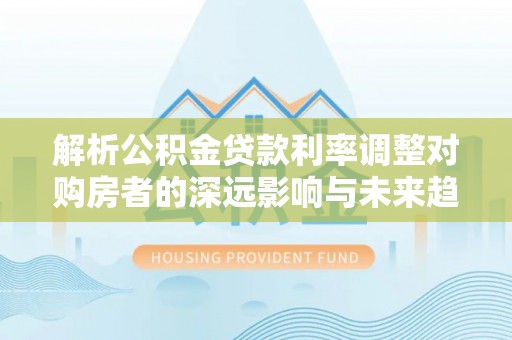 信阳解析公积金贷款利率调整对购房者的深远影响与未来趋势