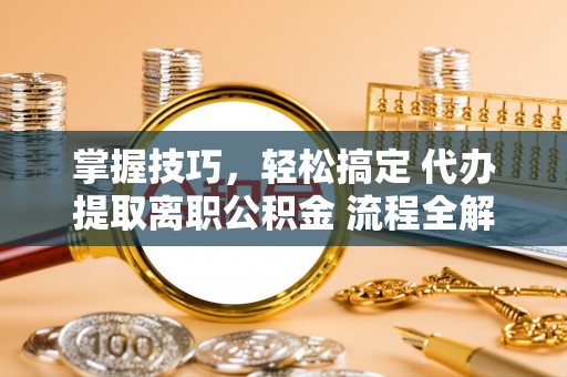 信阳掌握技巧，轻松搞定 代办提取离职公积金 流程全解析
