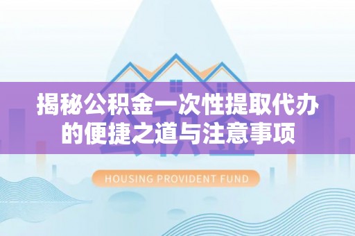 信阳揭秘公积金一次性提取代办的便捷之道与注意事项
