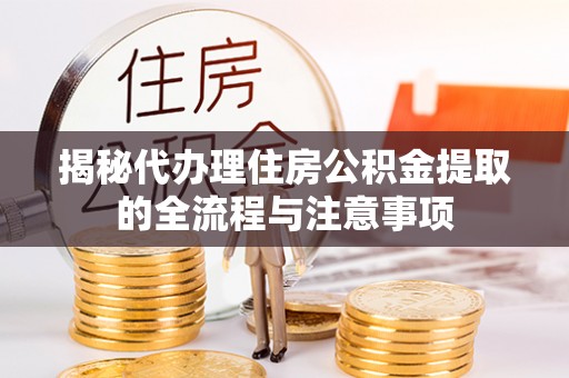 信阳揭秘代办理住房公积金提取的全流程与注意事项