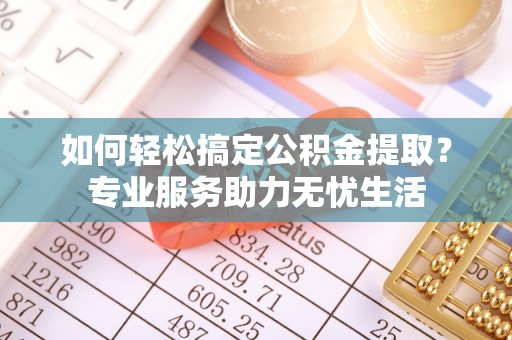 信阳如何轻松搞定公积金提取？专业服务助力无忧生活