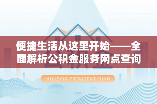 信阳便捷生活从这里开始——全面解析公积金服务网点查询与高效利用