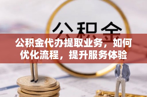 信阳公积金代办提取业务，如何优化流程，提升服务体验
