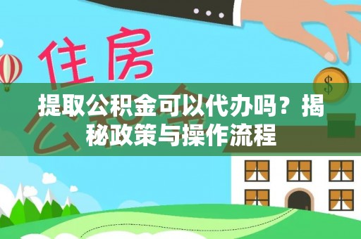 信阳提取公积金可以代办吗？揭秘政策与操作流程