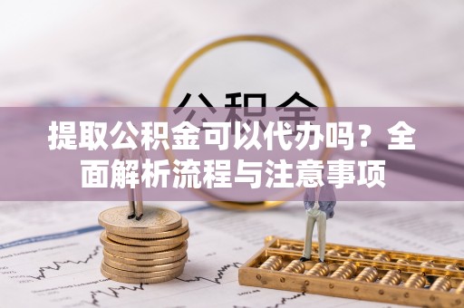 信阳提取公积金可以代办吗？全面解析流程与注意事项