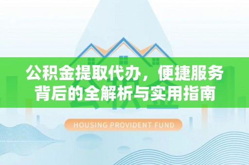 信阳公积金提取代办，便捷服务背后的全解析与实用指南