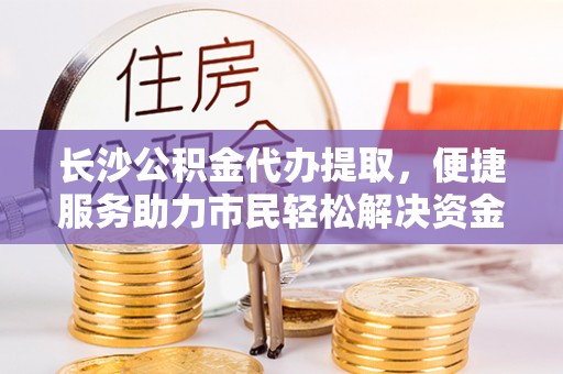信阳长沙公积金代办提取，便捷服务助力市民轻松解决资金需求