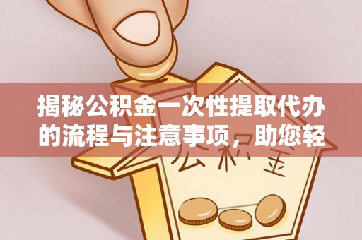 信阳揭秘公积金一次性提取代办的流程与注意事项，助您轻松拿钱！