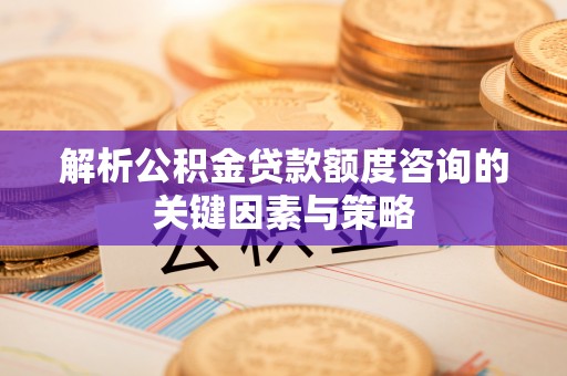 信阳解析公积金贷款额度咨询的关键因素与策略