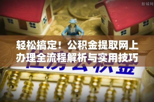 信阳轻松搞定！公积金提取网上办理全流程解析与实用技巧