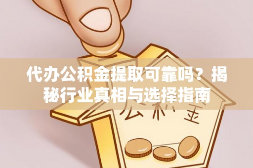 信阳代办公积金提取可靠吗？揭秘行业真相与选择指南