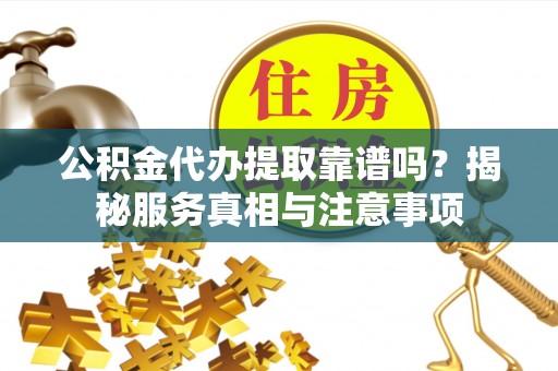 信阳公积金代办提取靠谱吗？揭秘服务真相与注意事项