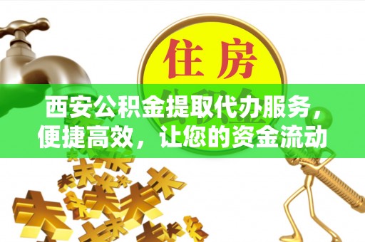 信阳西安公积金提取代办服务，便捷高效，让您的资金流动更灵活