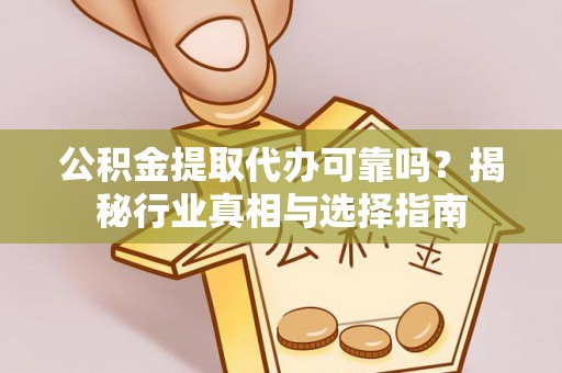 信阳公积金提取代办可靠吗？揭秘行业真相与选择指南